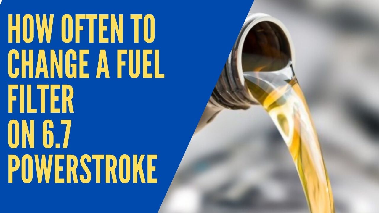 How often to change a fuel filter on 6.7 Powerstroke